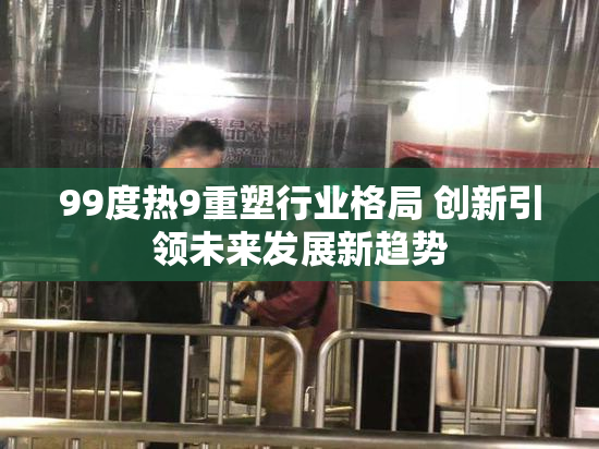 99度热9重塑行业格局 创新引领未来发展新趋势