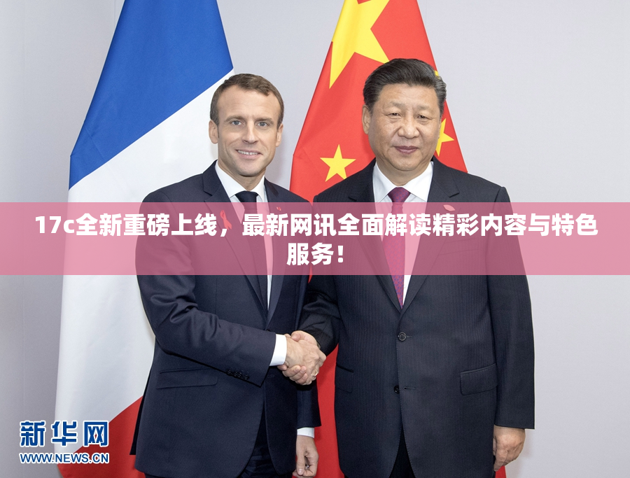 17c全新重磅上线，最新网讯全面解读精彩内容与特色服务！