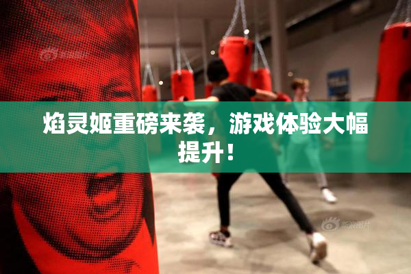 焰灵姬重磅来袭，游戏体验大幅提升！