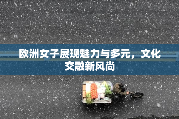 欧洲女子展现魅力与多元，文化交融新风尚
