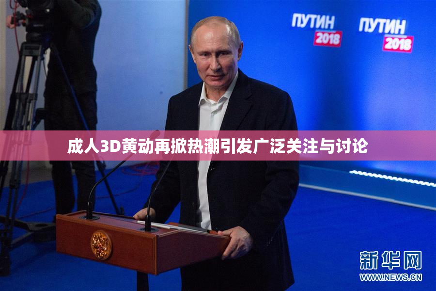 成人3D黄动再掀热潮引发广泛关注与讨论