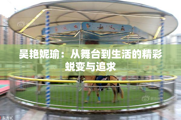 吴艳妮瑜：从舞台到生活的精彩蜕变与追求
