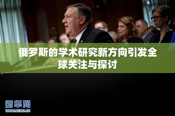 俄罗斯的学术研究新方向引发全球关注与探讨