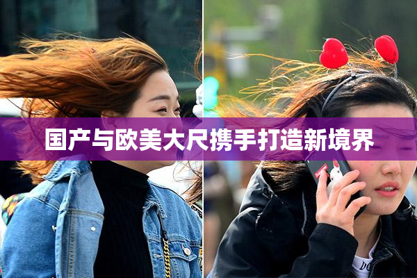 国产与欧美大尺携手打造新境界