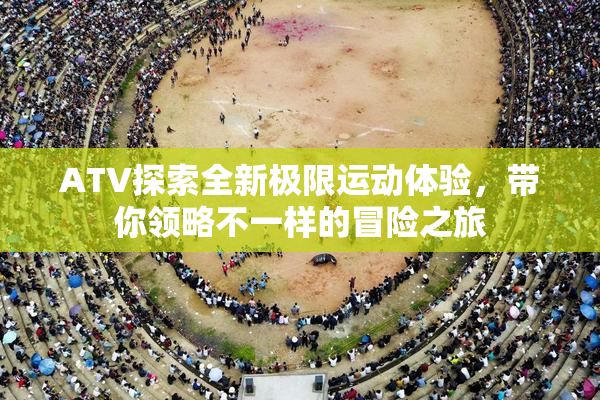 ATV探索全新极限运动体验，带你领略不一样的冒险之旅
