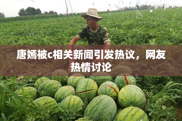 唐嫣被c相关新闻引发热议，网友热情讨论