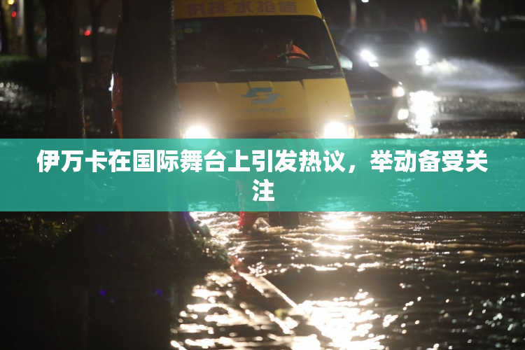 伊万卡在国际舞台上引发热议，举动备受关注