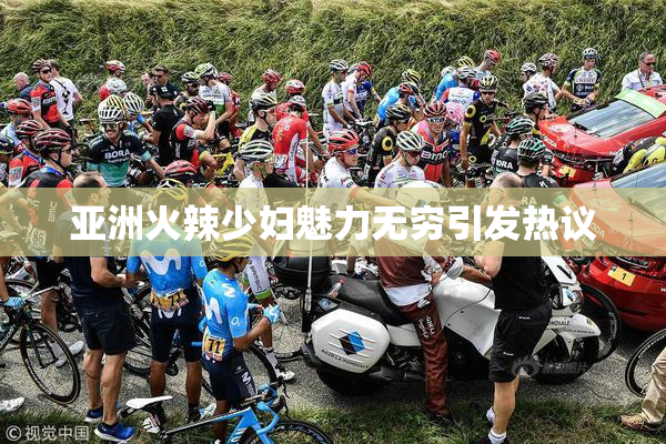 亚洲火辣少妇魅力无穷引发热议