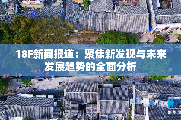 18F新闻报道：聚焦新发现与未来发展趋势的全面分析