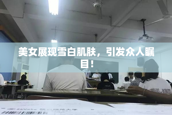 美女展现雪白肌肤，引发众人瞩目！