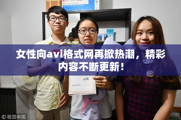 女性向avi格式网再掀热潮，精彩内容不断更新！