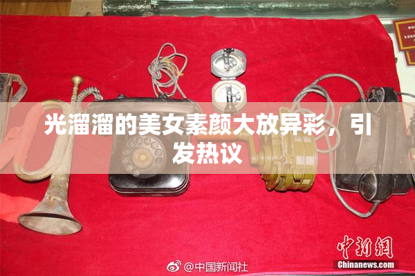 光溜溜的美女素颜大放异彩，引发热议