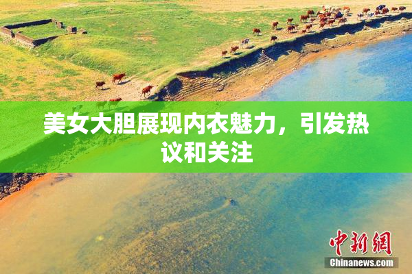 美女大胆展现内衣魅力，引发热议和关注