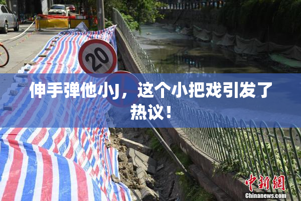 伸手弹他小J，这个小把戏引发了热议！