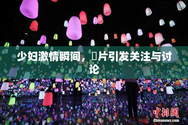少妇激情瞬间，婬片引发关注与讨论