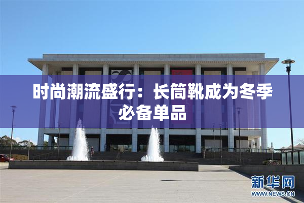时尚潮流盛行：长筒靴成为冬季必备单品