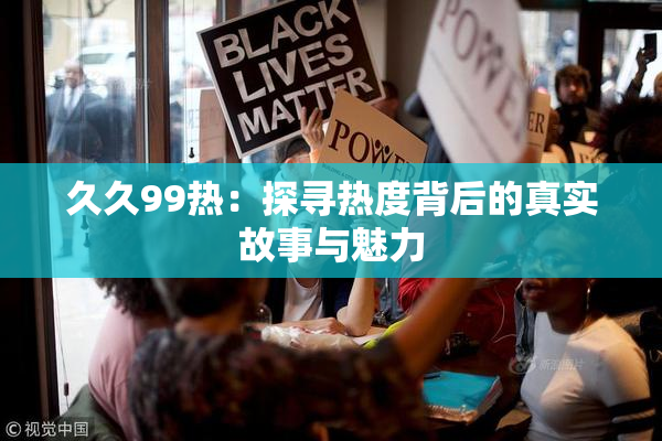 久久99热：探寻热度背后的真实故事与魅力