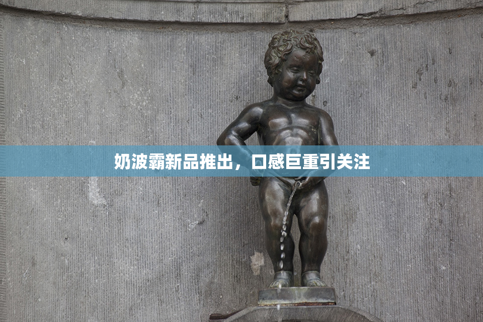 奶波霸新品推出，口感巨重引关注