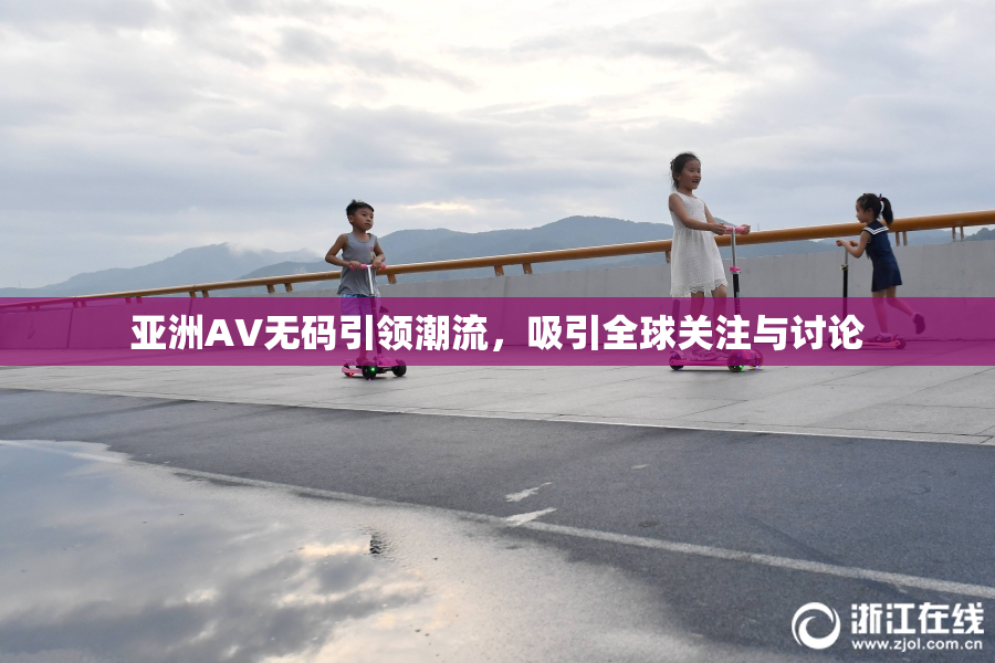 亚洲AV无码引领潮流，吸引全球关注与讨论