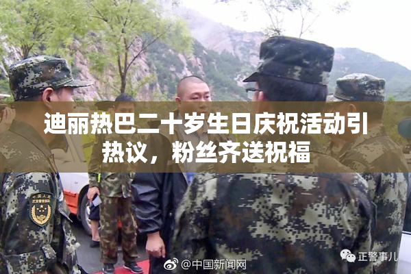 迪丽热巴二十岁生日庆祝活动引热议，粉丝齐送祝福