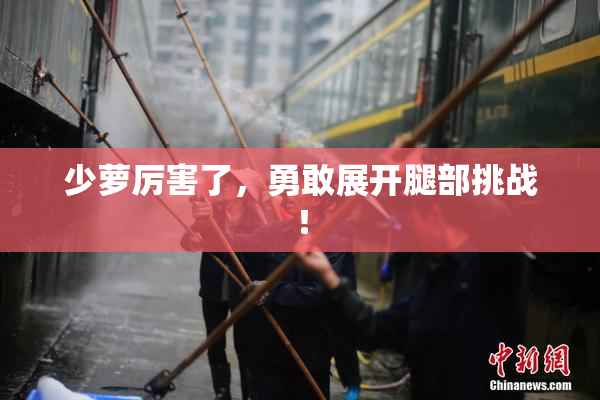 少萝厉害了，勇敢展开腿部挑战！