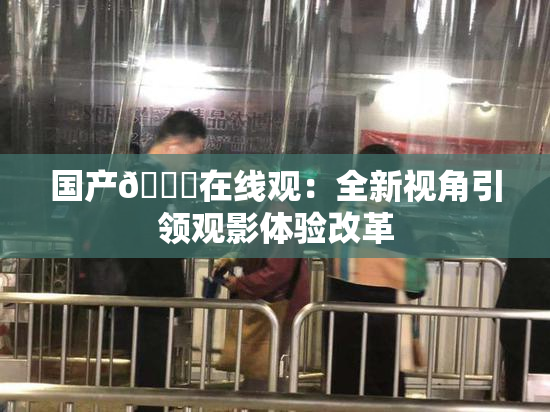 国产🔞在线观：全新视角引领观影体验改革