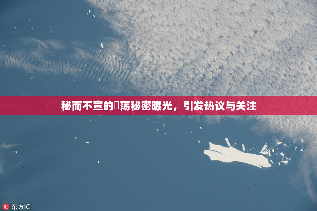 秘而不宣的婬荡秘密曝光，引发热议与关注