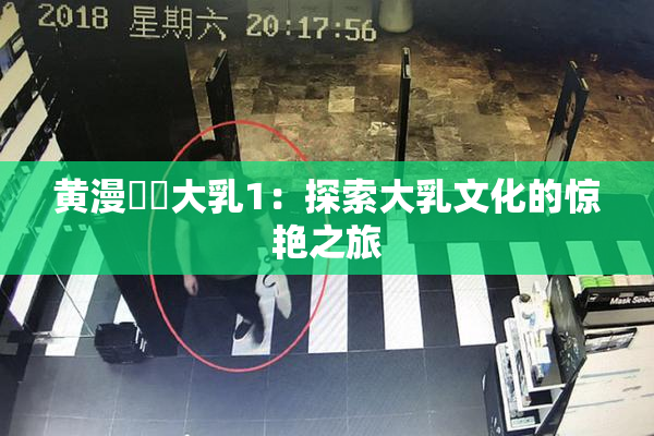 黄漫❌‌大乳1：探索大乳文化的惊艳之旅