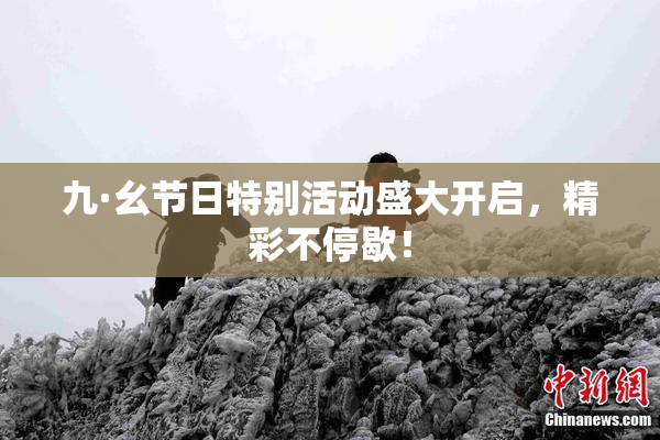 九·幺节日特别活动盛大开启，精彩不停歇！