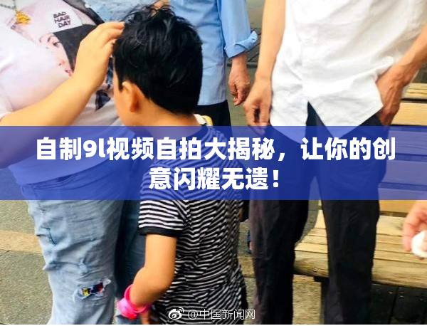 自制9l视频自拍大揭秘，让你的创意闪耀无遗！