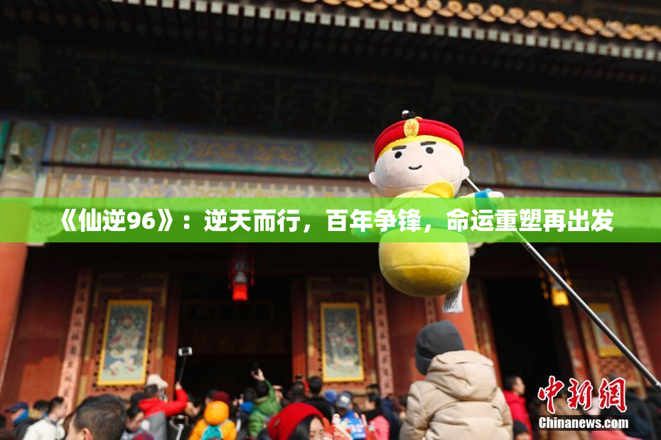 《仙逆96》：逆天而行，百年争锋，命运重塑再出发