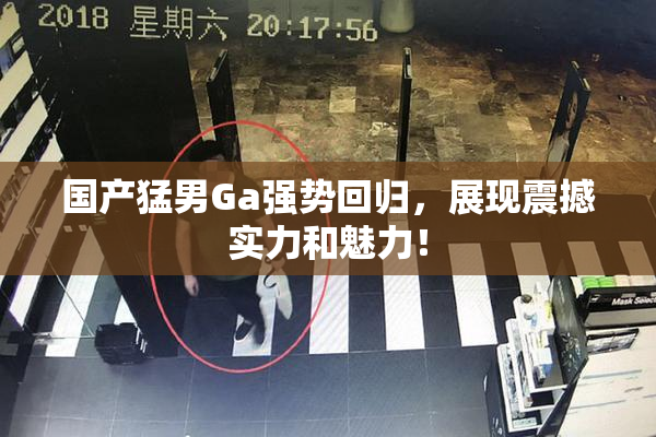 国产猛男Ga强势回归，展现震撼实力和魅力！
