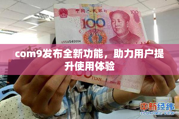 com9发布全新功能，助力用户提升使用体验