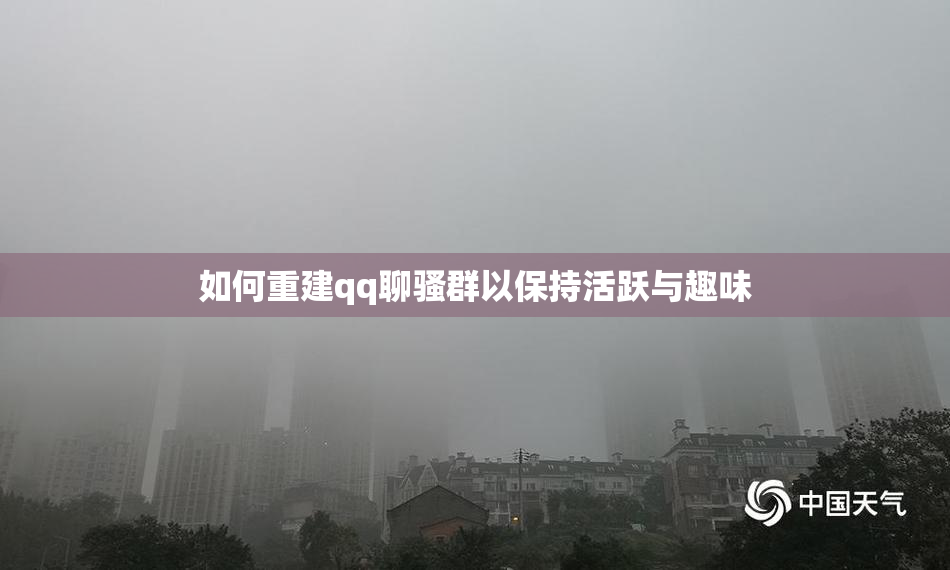 如何重建qq聊骚群以保持活跃与趣味