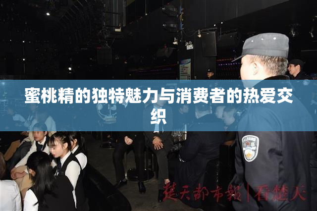 蜜桃精的独特魅力与消费者的热爱交织