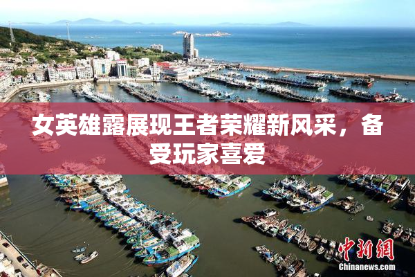 女英雄露展现王者荣耀新风采，备受玩家喜爱
