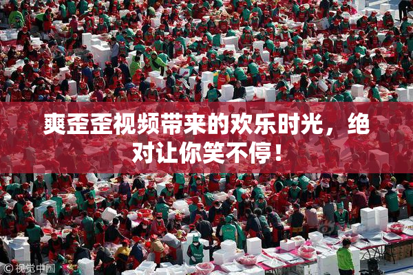爽歪歪视频带来的欢乐时光，绝对让你笑不停！
