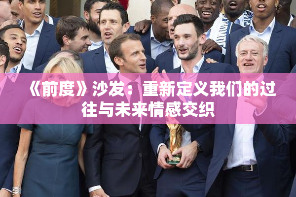 《前度》沙发：重新定义我们的过往与未来情感交织