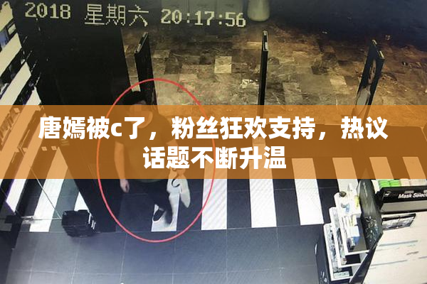 唐嫣被c了，粉丝狂欢支持，热议话题不断升温