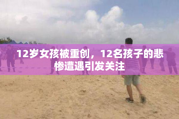12岁女孩被重创，12名孩子的悲惨遭遇引发关注