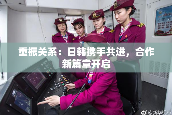 重振关系：日韩携手共进，合作新篇章开启