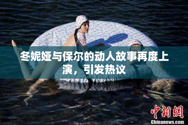 冬妮娅与保尔的动人故事再度上演，引发热议