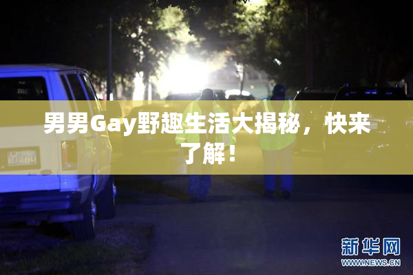 男男Gay野趣生活大揭秘，快来了解！