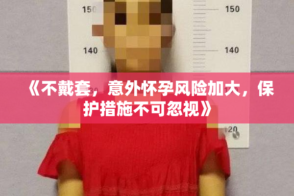 《不戴套，意外怀孕风险加大，保护措施不可忽视》