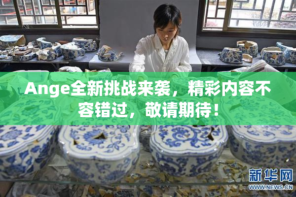 Ange全新挑战来袭，精彩内容不容错过，敬请期待！