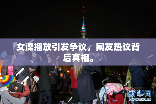女澡播放引发争议，网友热议背后真相。