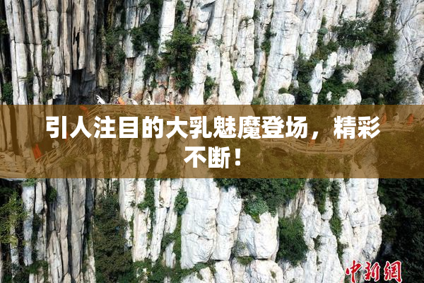 引人注目的大乳魅魔登场，精彩不断！