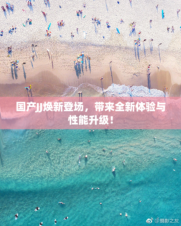 国产JJ焕新登场，带来全新体验与性能升级！