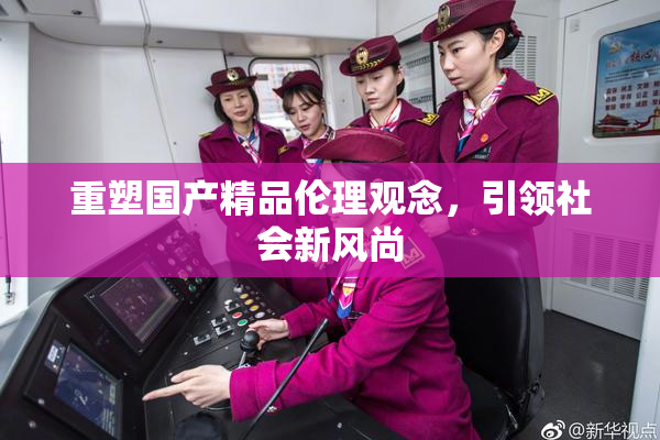 重塑国产精品伦理观念，引领社会新风尚