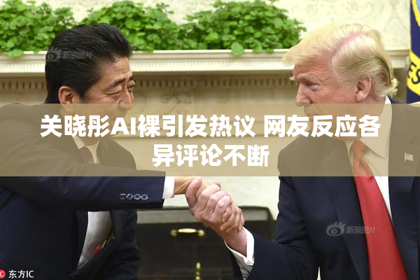 关晓彤AI裸引发热议 网友反应各异评论不断